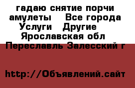 гадаю,снятие порчи,амулеты  - Все города Услуги » Другие   . Ярославская обл.,Переславль-Залесский г.